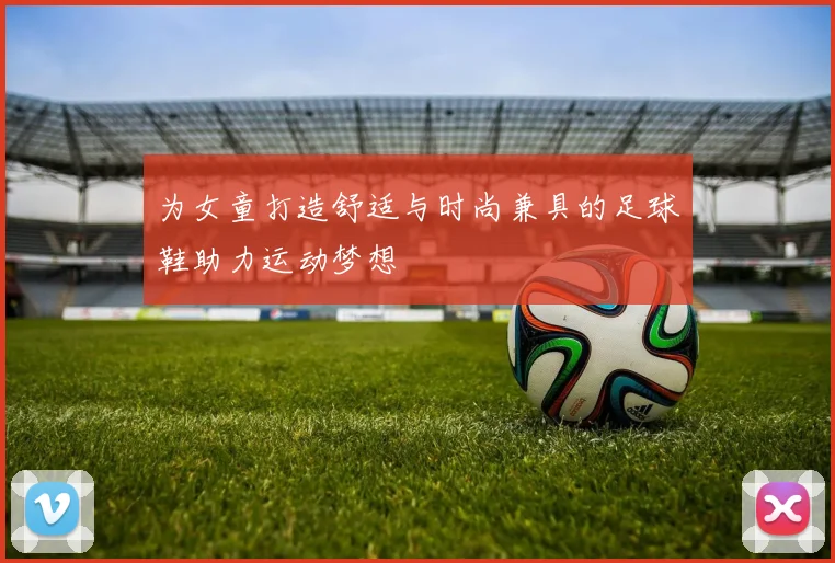 为女童打造舒适与时尚兼具的足球鞋助力运动梦想