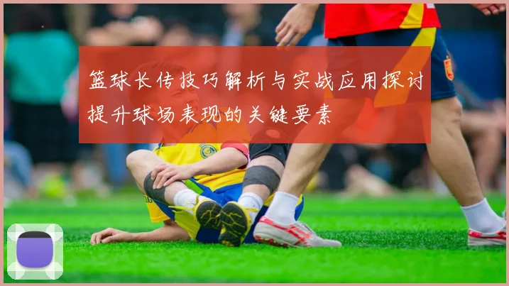 篮球长传技巧解析与实战应用探讨提升球场表现的关键要素