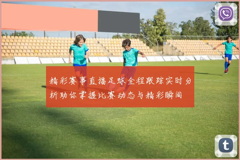 精彩赛事直播足球全程跟踪实时分析助你掌握比赛动态与精彩瞬间