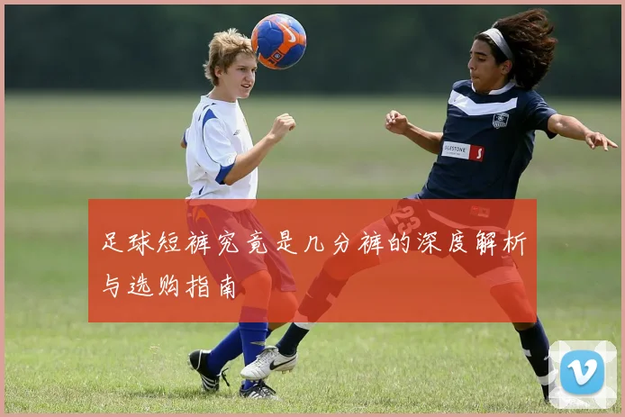 足球短裤究竟是几分裤的深度解析与选购指南