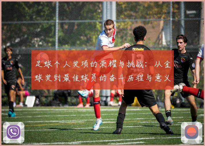 足球个人奖项的荣耀与挑战：从金球奖到最佳球员的奋斗历程与意义
