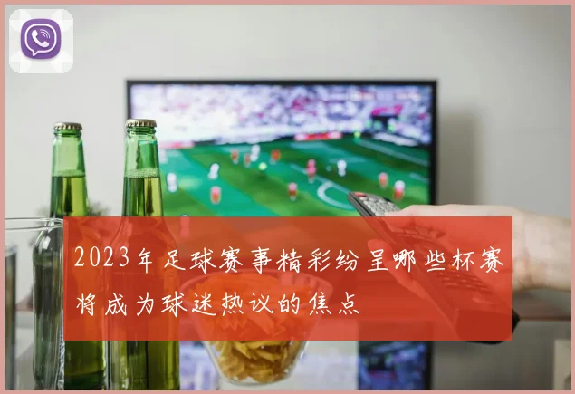 2023年足球赛事精彩纷呈哪些杯赛将成为球迷热议的焦点