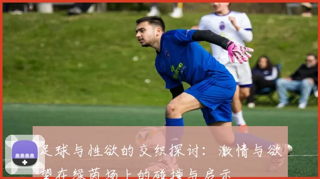 足球与性欲的交织探讨：激情与欲望在绿茵场上的碰撞与启示
