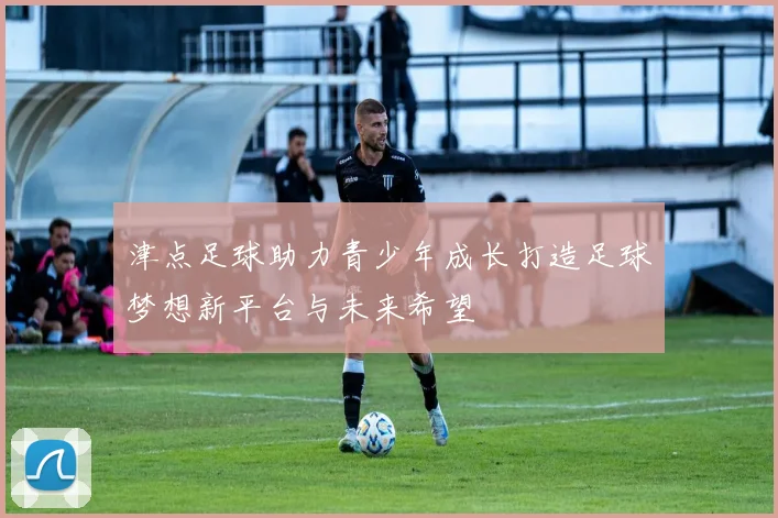 津点足球助力青少年成长打造足球梦想新平台与未来希望