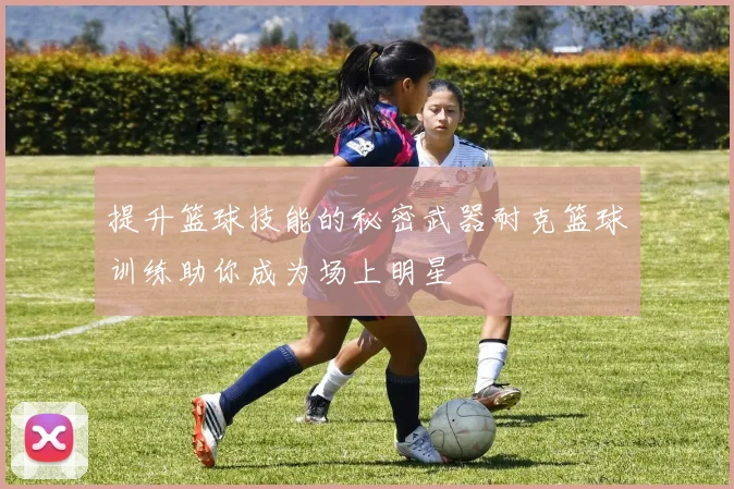 提升篮球技能的秘密武器耐克篮球训练助你成为场上明星