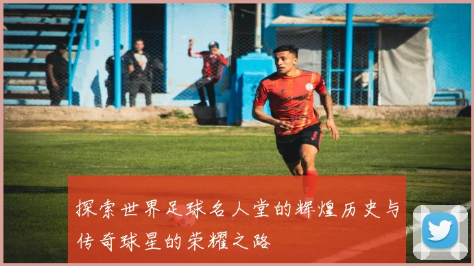 探索世界足球名人堂的辉煌历史与传奇球星的荣耀之路