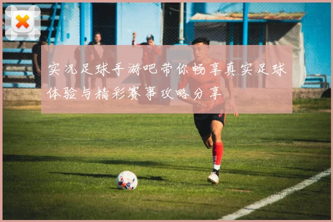 实况足球手游吧带你畅享真实足球体验与精彩赛事攻略分享