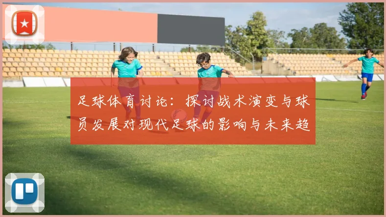 足球体育讨论：探讨战术演变与球员发展对现代足球的影响与未来趋势