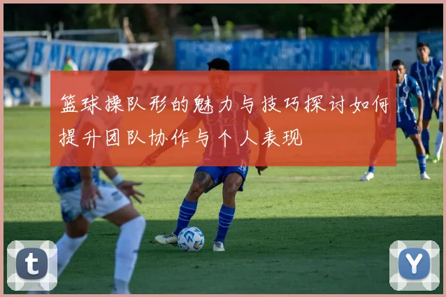 篮球操队形的魅力与技巧探讨如何提升团队协作与个人表现