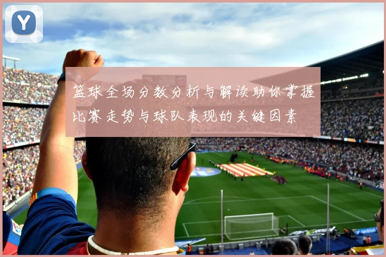 篮球全场分数分析与解读助你掌握比赛走势与球队表现的关键因素