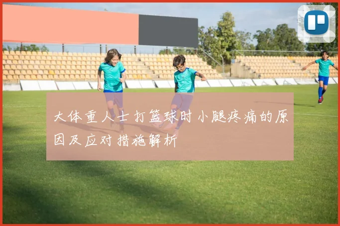 大体重人士打篮球时小腿疼痛的原因及应对措施解析